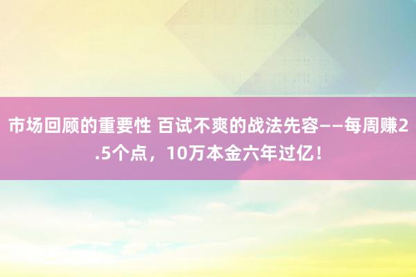 市场回顾的重要性 百试不爽的战法先容——每周赚2.5个点，10万本金六年过亿！