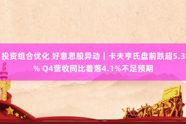 投资组合优化 好意思股异动｜卡夫亨氏盘前跌超5.3% Q4营收同比着落4.1%不足预期