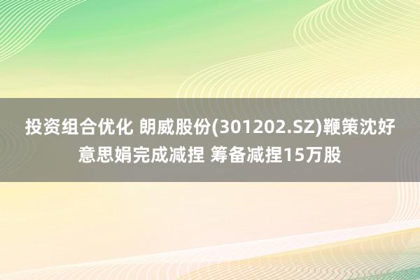 投资组合优化 朗威股份(301202.SZ)鞭策沈好意思娟完成减捏 筹备减捏15万股