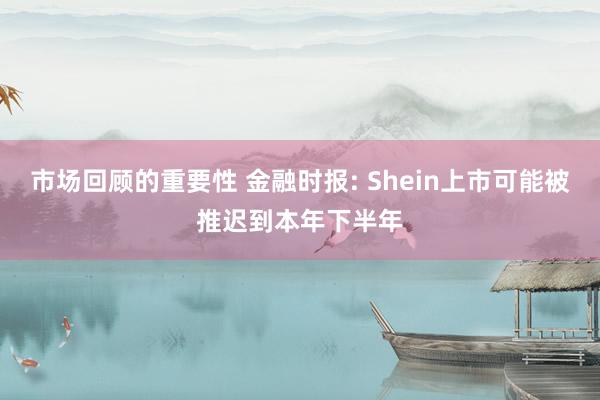 市场回顾的重要性 金融时报: Shein上市可能被推迟到本年下半年