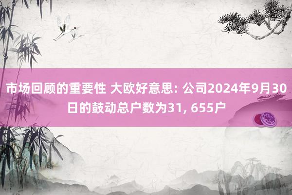 市场回顾的重要性 大欧好意思: 公司2024年9月30日的鼓动总户数为31, 655户