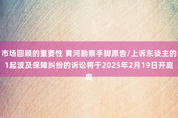 市场回顾的重要性 黄河勘察手脚原告/上诉东谈主的1起波及保障纠纷的诉讼将于2025年2月19日开庭