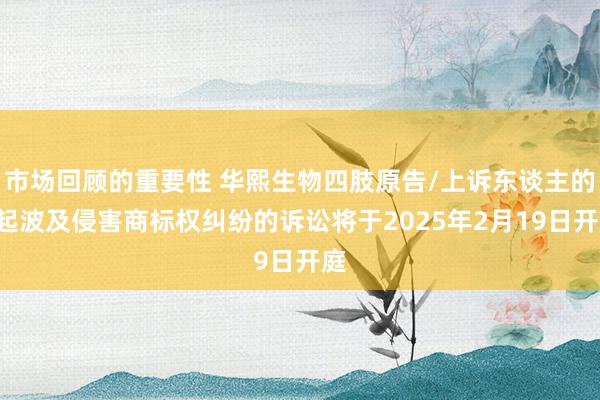 市场回顾的重要性 华熙生物四肢原告/上诉东谈主的2起波及侵害商标权纠纷的诉讼将于2025年2月19日开庭