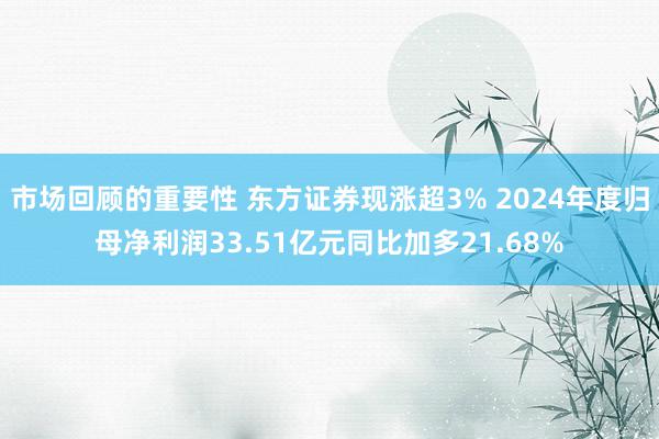 市场回顾的重要性 东方证券现涨超3% 2024年度归母净利润33.51亿元同比加多21.68%