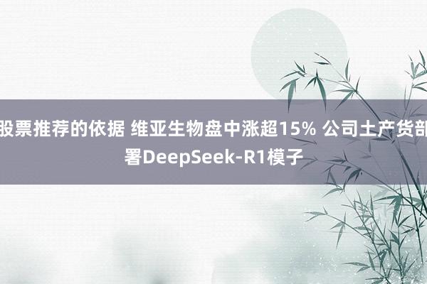 股票推荐的依据 维亚生物盘中涨超15% 公司土产货部署DeepSeek-R1模子