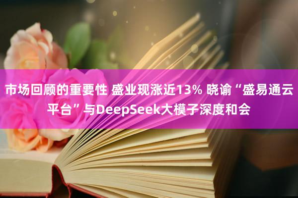 市场回顾的重要性 盛业现涨近13% 晓谕“盛易通云平台”与DeepSeek大模子深度和会