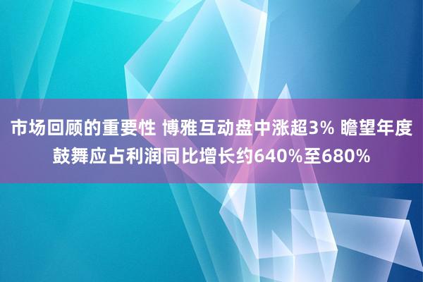 市场回顾的重要性 博雅互动盘中涨超3% 瞻望年度鼓舞应占利润同比增长约640%至680%