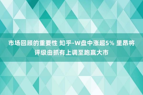 市场回顾的重要性 知乎-W盘中涨超5% 里昂将评级由抓有上调至跑赢大市