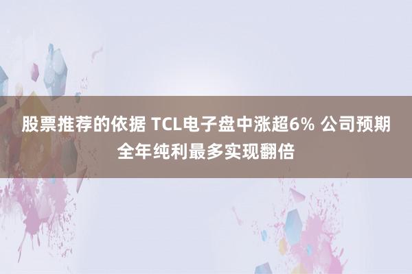 股票推荐的依据 TCL电子盘中涨超6% 公司预期全年纯利最多实现翻倍