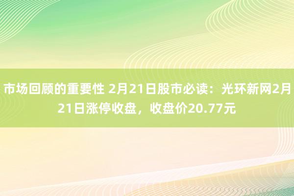 市场回顾的重要性 2月21日股市必读：光环新网2月21日涨停收盘，收盘价20.77元