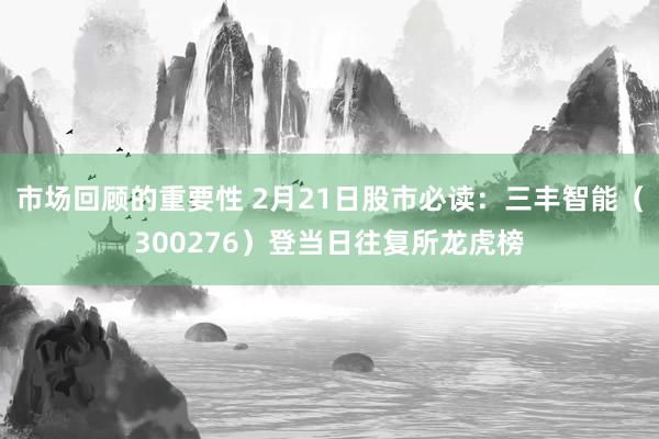 市场回顾的重要性 2月21日股市必读：三丰智能（300276）登当日往复所龙虎榜