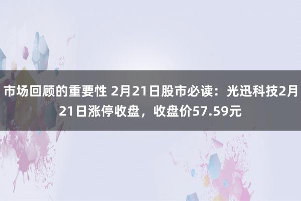 市场回顾的重要性 2月21日股市必读：光迅科技2月21日涨停收盘，收盘价57.59元