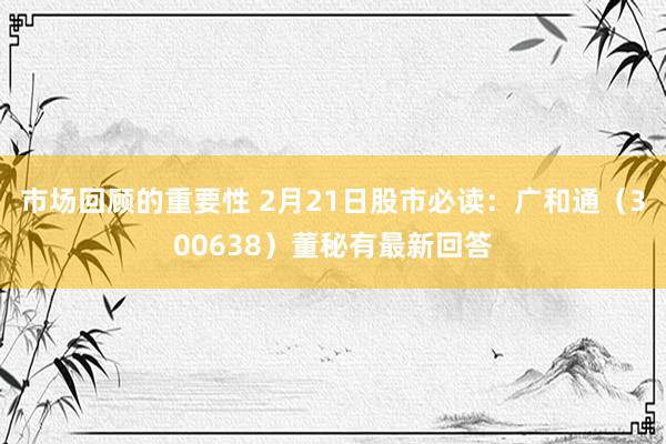 市场回顾的重要性 2月21日股市必读：广和通（300638）董秘有最新回答