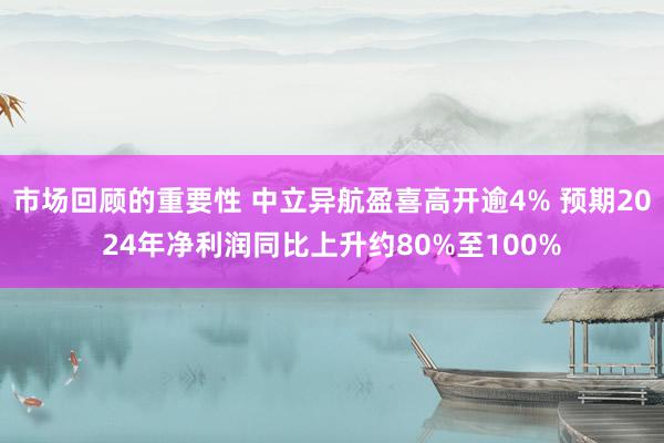 市场回顾的重要性 中立异航盈喜高开逾4% 预期2024年净利润同比上升约80%至100%