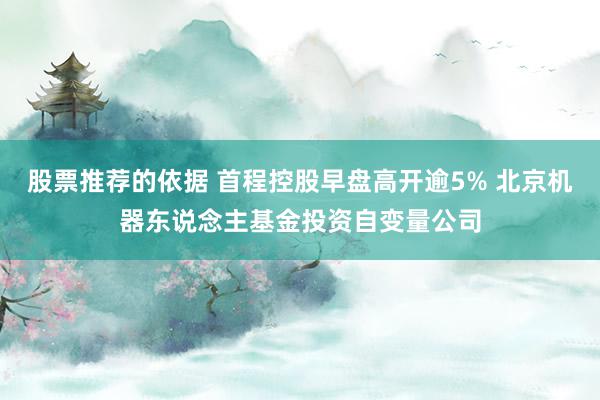 股票推荐的依据 首程控股早盘高开逾5% 北京机器东说念主基金投资自变量公司