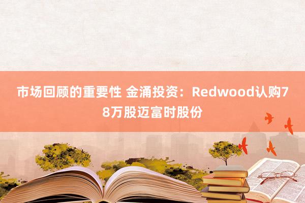 市场回顾的重要性 金涌投资：Redwood认购78万股迈富时股份