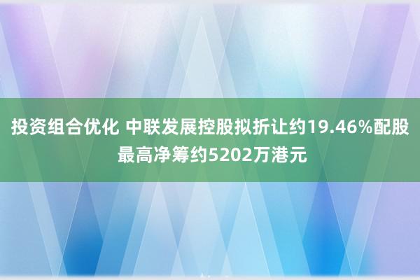 投资组合优化 中联发展控股拟折让约19.46%配股 最高净筹约5202万港元