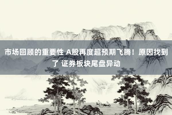 市场回顾的重要性 A股再度超预期飞腾！原因找到了 证券板块尾盘异动