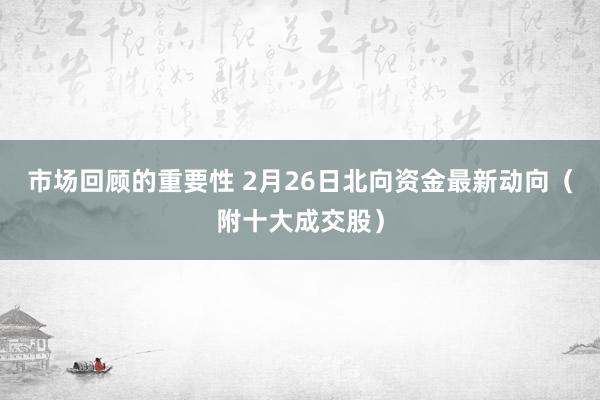 市场回顾的重要性 2月26日北向资金最新动向（附十大成交股）