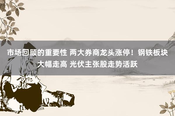 市场回顾的重要性 两大券商龙头涨停！钢铁板块大幅走高 光伏主张股走势活跃