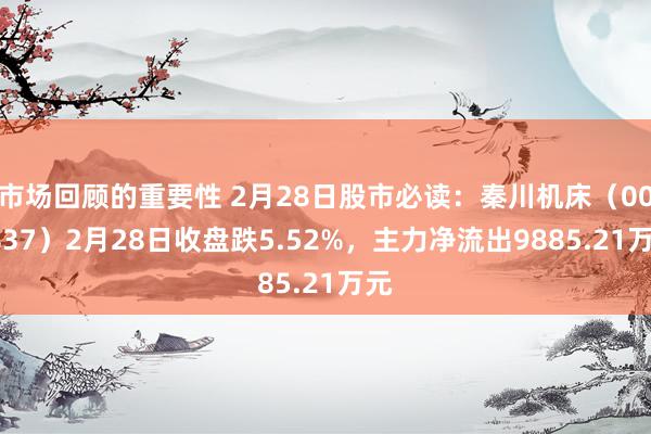 市场回顾的重要性 2月28日股市必读：秦川机床（000837）2月28日收盘跌5.52%，主力净流出9885.21万元