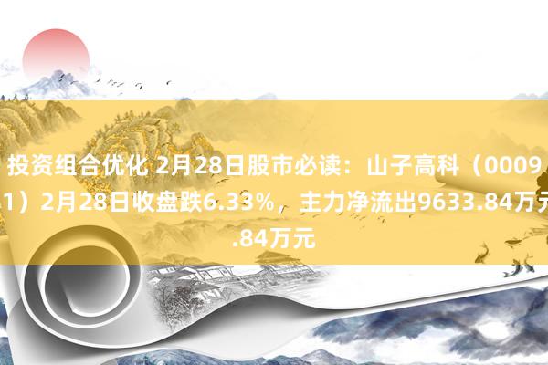 投资组合优化 2月28日股市必读：山子高科（000981）2月28日收盘跌6.33%，主力净流出9633.84万元