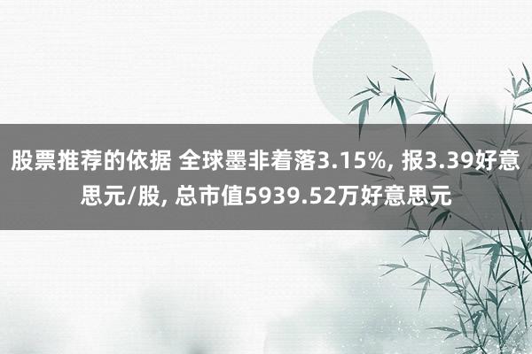 股票推荐的依据 全球墨非着落3.15%, 报3.39好意思元/股, 总市值5939.52万好意思元