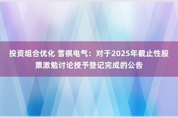 投资组合优化 雪祺电气：对于2025年截止性股票激勉讨论授予登记完成的公告