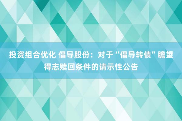 投资组合优化 倡导股份：对于“倡导转债”瞻望得志赎回条件的请示性公告