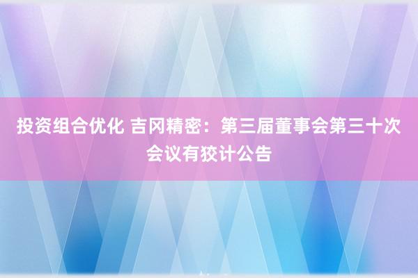 投资组合优化 吉冈精密：第三届董事会第三十次会议有狡计公告