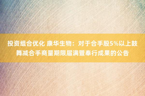 投资组合优化 康华生物：对于合手股5%以上鼓舞减合手商量期限届满暨奉行成果的公告