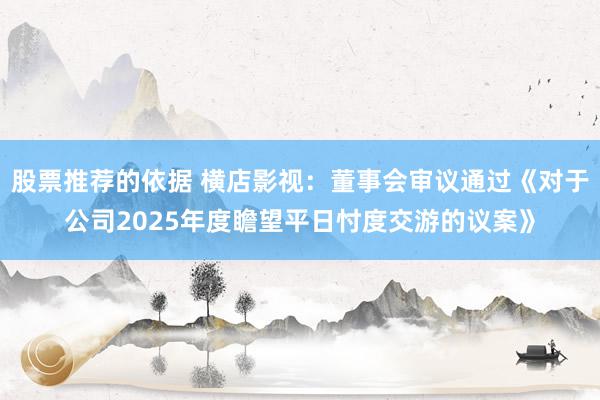 股票推荐的依据 横店影视：董事会审议通过《对于公司2025年度瞻望平日忖度交游的议案》