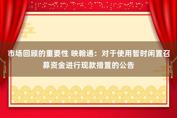 市场回顾的重要性 映翰通：对于使用暂时闲置召募资金进行现款措置的公告