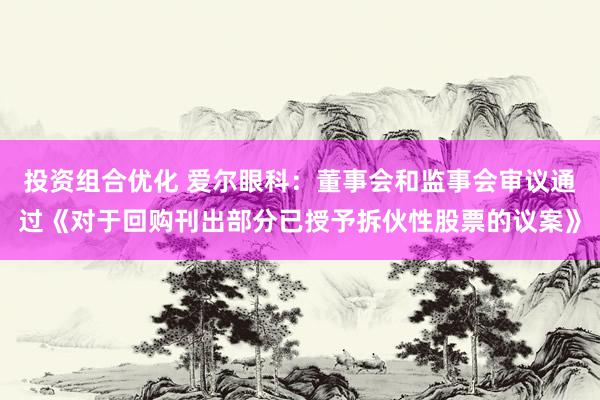 投资组合优化 爱尔眼科：董事会和监事会审议通过《对于回购刊出部分已授予拆伙性股票的议案》