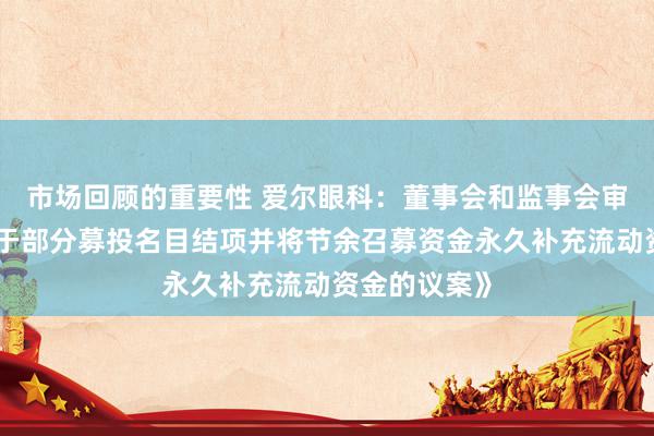 市场回顾的重要性 爱尔眼科：董事会和监事会审议通过《对于部分募投名目结项并将节余召募资金永久补充流动资金的议案》