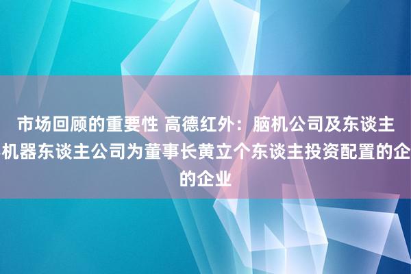 市场回顾的重要性 高德红外：脑机公司及东谈主形机器东谈主公司为董事长黄立个东谈主投资配置的企业