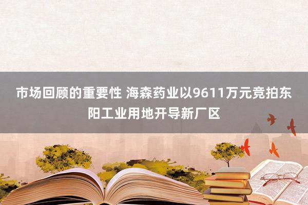 市场回顾的重要性 海森药业以9611万元竞拍东阳工业用地开导新厂区