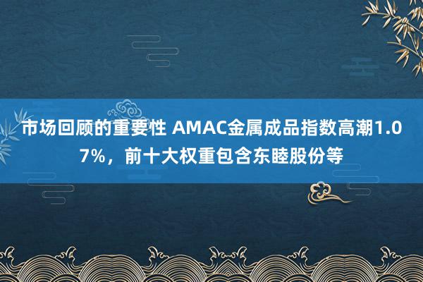 市场回顾的重要性 AMAC金属成品指数高潮1.07%，前十大权重包含东睦股份等