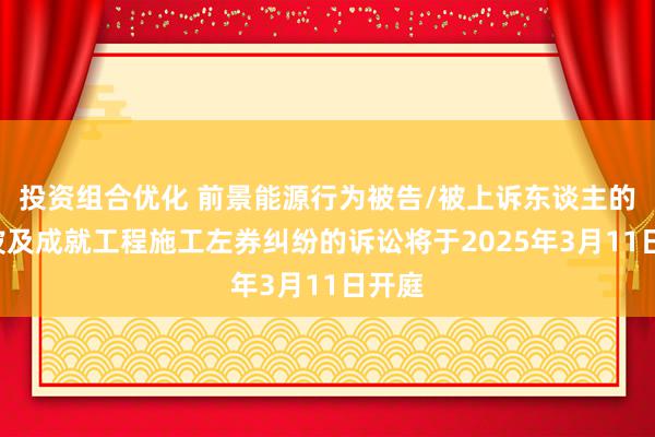 投资组合优化 前景能源行为被告/被上诉东谈主的1起波及成就工程施工左券纠纷的诉讼将于2025年3月11日开庭