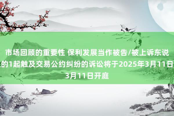 市场回顾的重要性 保利发展当作被告/被上诉东说念主的1起触及交易公约纠纷的诉讼将于2025年3月11日开庭