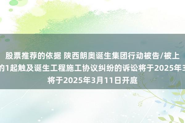 股票推荐的依据 陕西朗奥诞生集团行动被告/被上诉东说念主的1起触及诞生工程施工协议纠纷的诉讼将于2025年3月11日开庭