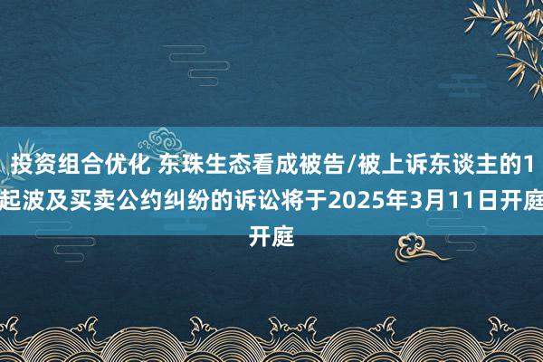 投资组合优化 东珠生态看成被告/被上诉东谈主的1起波及买卖公约纠纷的诉讼将于2025年3月11日开庭