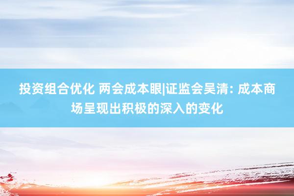 投资组合优化 两会成本眼|证监会吴清: 成本商场呈现出积极的深入的变化