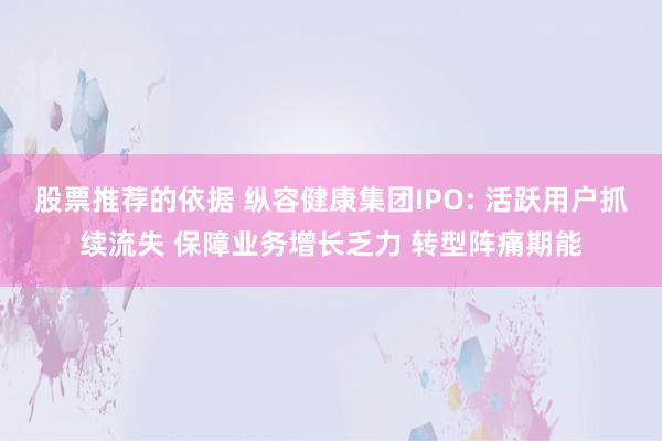 股票推荐的依据 纵容健康集团IPO: 活跃用户抓续流失 保障业务增长乏力 转型阵痛期能