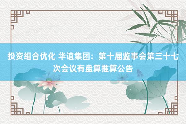 投资组合优化 华谊集团：第十届监事会第三十七次会议有盘算推算公告