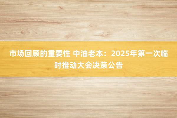 市场回顾的重要性 中油老本：2025年第一次临时推动大会决策公告