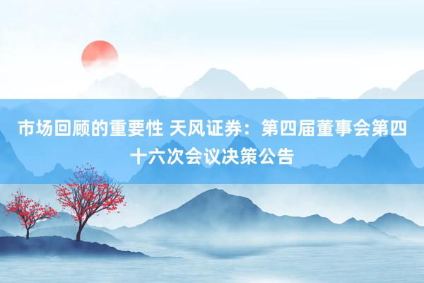 市场回顾的重要性 天风证券：第四届董事会第四十六次会议决策公告