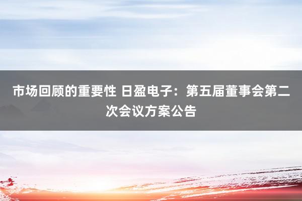 市场回顾的重要性 日盈电子：第五届董事会第二次会议方案公告