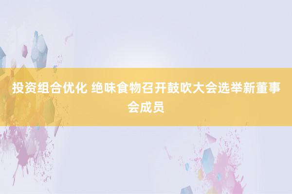 投资组合优化 绝味食物召开鼓吹大会选举新董事会成员