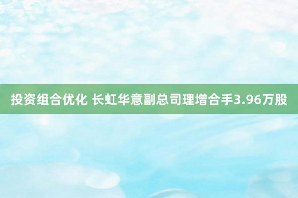 投资组合优化 长虹华意副总司理增合手3.96万股